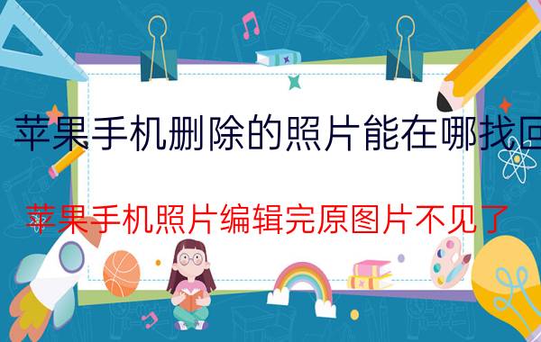 苹果手机删除的照片能在哪找回 苹果手机照片编辑完原图片不见了？